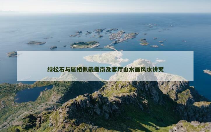 绿松石与属相佩戴指南及客厅山水画风水讲究